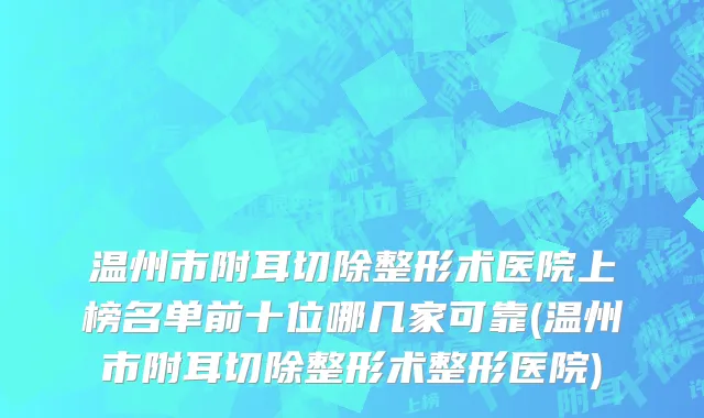 温州市附耳切除整形术医院上榜名单前十位哪几家可靠(温州市附耳切除整形术整形医院)