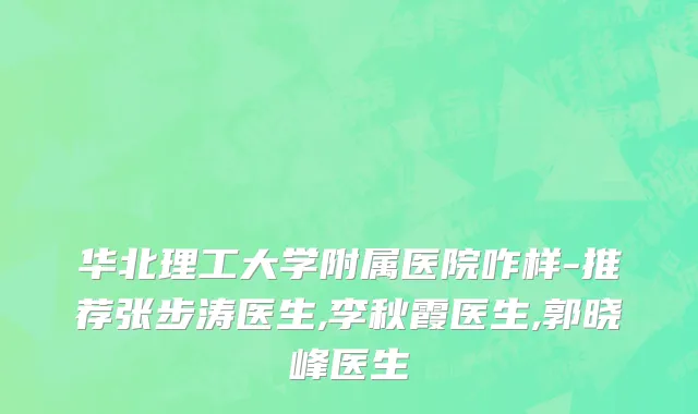 华北理工大学附属医院咋样-推荐张步涛医生,李秋霞医生,郭晓峰医生