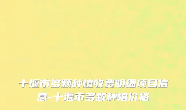十堰市多颗种植收费明细项目信息-十堰市多颗种植价格