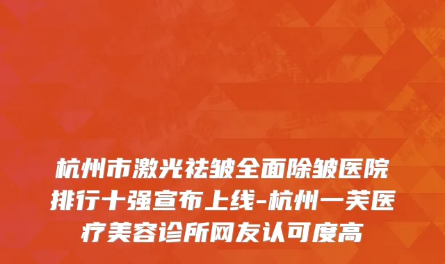 杭州市激光祛皱全面除皱医院排行十强宣布上线-杭州一芙医疗美容诊所网友认可度高