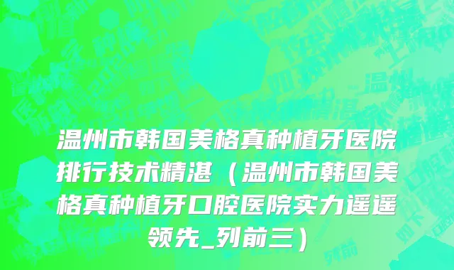 温州市韩国美格真种植牙医院排行技术精湛（温州市韩国美格真种植牙口腔医院实力遥遥领先_列前三）