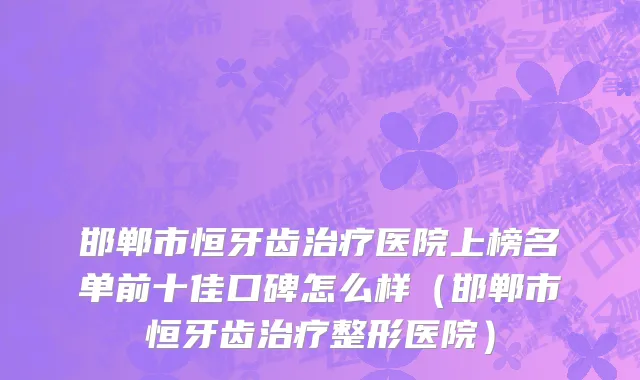 邯郸市恒牙齿治疗医院上榜名单前十佳口碑怎么样（邯郸市恒牙齿治疗整形医院）