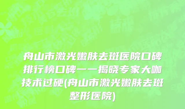 舟山市激光嫩肤去斑医院口碑排行榜口碑一一揭晓专家大咖技术过硬(舟山市激光嫩肤去斑整形医院)