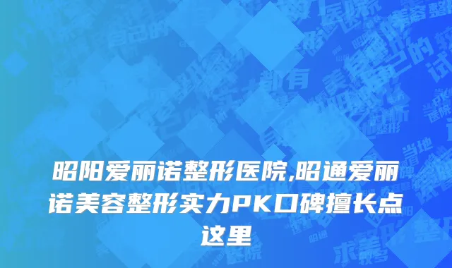 昭阳爱丽诺整形医院,昭通爱丽诺美容整形实力PK口碑擅长点这里