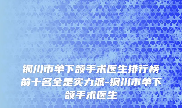 铜川市单下颌手术医生排行榜前十名全是实力派-铜川市单下颌手术医生