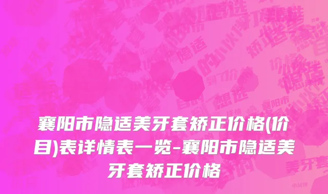 襄阳市隐适美牙套矫正价格(价目)表详情表一览-襄阳市隐适美牙套矫正价格