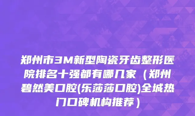 郑州市3M新型陶瓷牙齿整形医院排名十强都有哪几家（郑州碧然美口腔(乐莎莎口腔)全城热门口碑机构推荐）