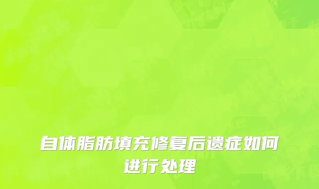 自体脂肪填充修复后遗症如何进行处理