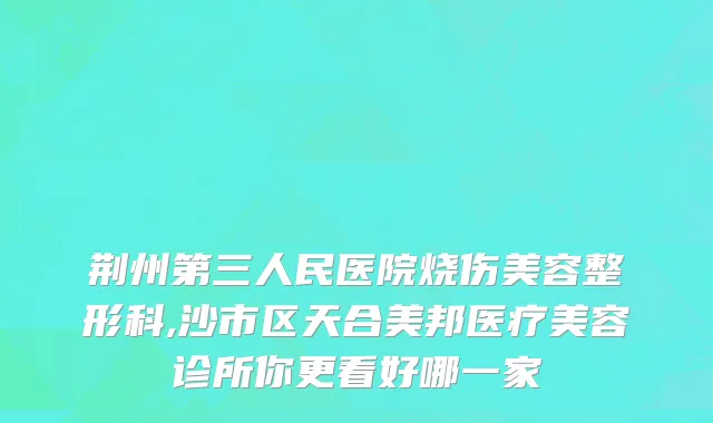 荆州第三人民医院烧伤美容整形科,沙市区天合美邦医疗美容诊所你更看好哪一家