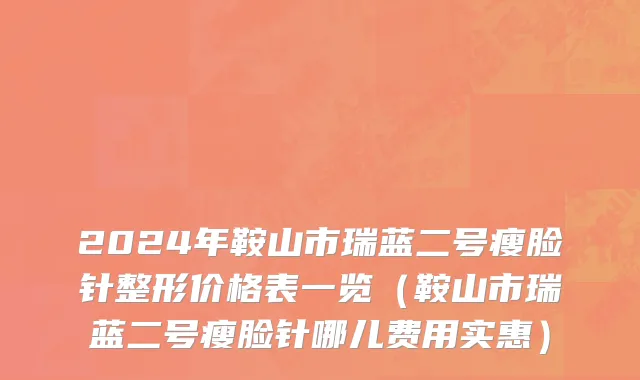 2024年鞍山市瑞蓝二号瘦脸针整形价格表一览（鞍山市瑞蓝二号瘦脸针哪儿费用实惠）