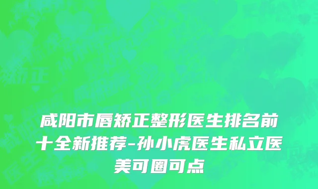 咸阳市唇矫正整形医生排名前十全新推荐-孙小虎医生私立医美可圈可点