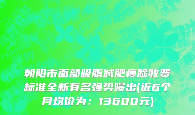 朝阳市面部吸脂减肥瘦脸收费标准全新有名强势曝出(近6个月均价为：13600元)