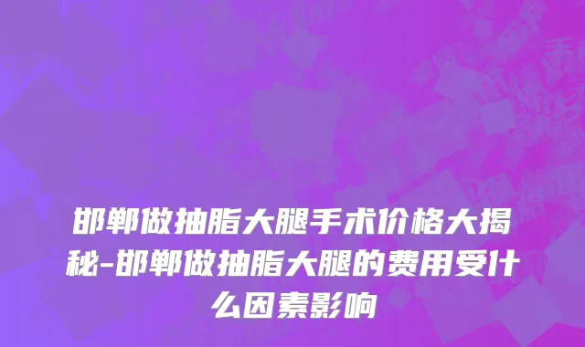 邯郸做抽脂大腿手术价格大揭秘-邯郸做抽脂大腿的费用受什么因素影响