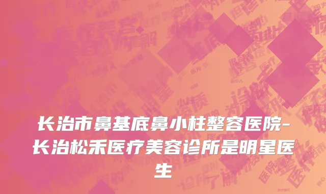 长治市鼻基底鼻小柱整容医院-长治松禾医疗美容诊所是明星医生