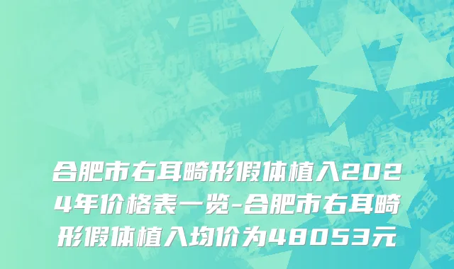 合肥市右耳畸形假体植入2024年价格表一览-合肥市右耳畸形假体植入均价为48053元