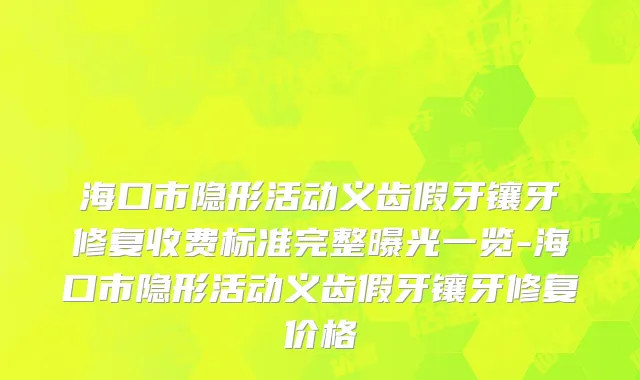 海口市隐形活动义齿假牙镶牙修复收费标准完整曝光一览-海口市隐形活动义齿假牙镶牙修复价格