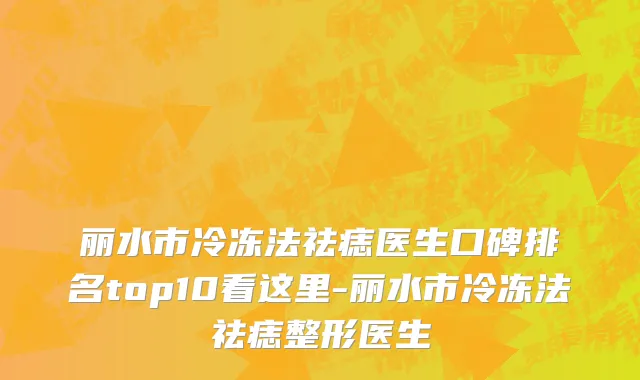 丽水市冷冻法祛痣医生口碑排名top10看这里-丽水市冷冻法祛痣整形医生