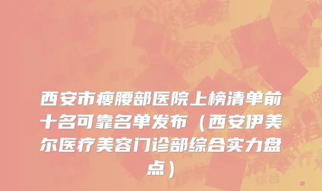 西安市瘦腰部医院上榜清单前十名可靠名单发布（西安伊美尔医疗美容门诊部综合实力盘点）