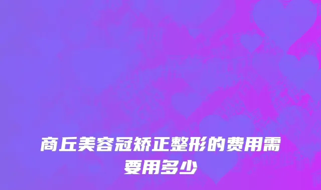 商丘美容冠矫正整形的费用需要用多少
