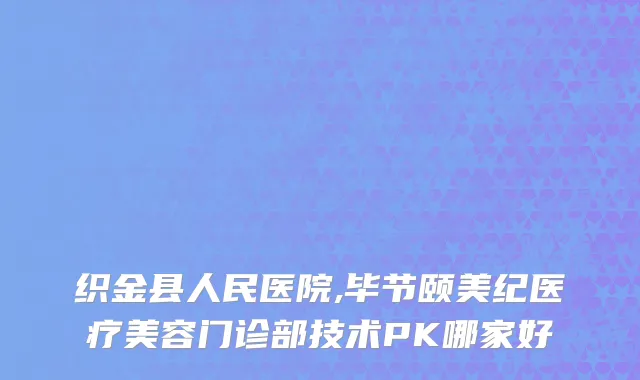 织金县人民医院,毕节颐美纪医疗美容门诊部技术PK哪家好