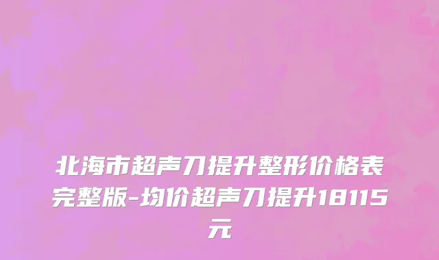 北海市超声刀提升整形价格表完整版-均价超声刀提升18115元