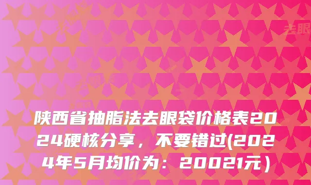 陕西省抽脂法去眼袋价格表2024硬核分享，不要错过(2024年5月均价为：20021元）