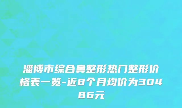 淄博市综合鼻整形热门整形价格表一览-近8个月均价为30486元
