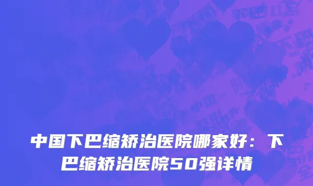中国下巴缩矫治医院哪家好：下巴缩矫治医院50强详情