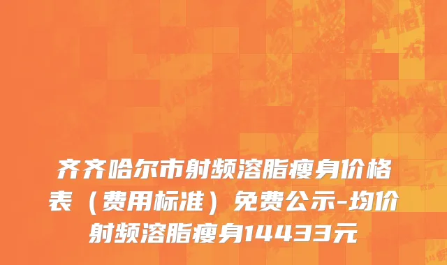 齐齐哈尔市射频溶脂瘦身价格表（费用标准）免费公示-均价射频溶脂瘦身14433元