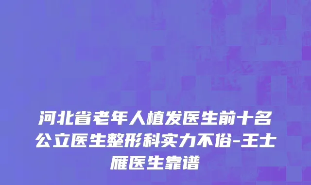 河北省老年人植发医生前十名公立医生整形科实力不俗-王士雁医生靠谱