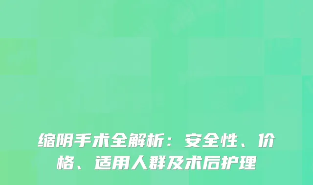 缩阴手术全解析：安全性、价格、适用人群及术后护理