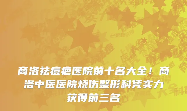 商洛祛痘疤医院前十名大全！商洛中医医院烧伤整形科凭实力获得前三名