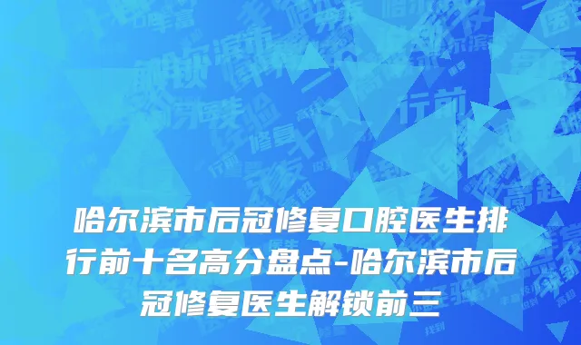 哈尔滨市后冠修复口腔医生排行前十名高分盘点-哈尔滨市后冠修复医生解锁前三