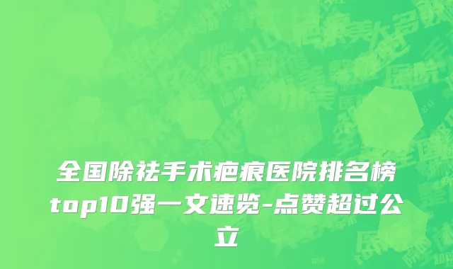 全国除祛手术疤痕医院排名榜top10强一文速览-点赞超过公立
