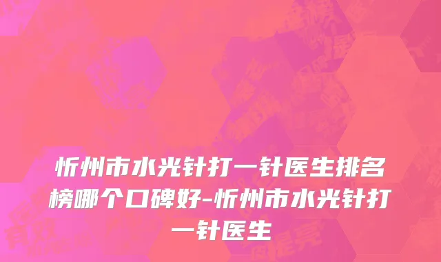 忻州市水光针打一针医生排名榜哪个口碑好-忻州市水光针打一针医生