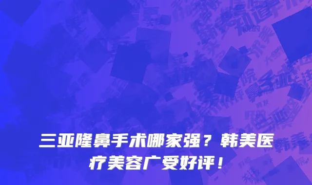 三亚隆鼻手术哪家强?韩美医疗美容广受好评!