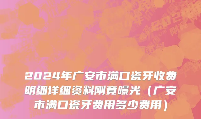 2024年广安市满口瓷牙收费明细详细资料刚竟曝光（广安市满口瓷牙费用多少费用）