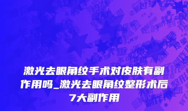 激光去眼角纹手术对皮肤有副作用吗_激光去眼角纹整形术后7大副作用