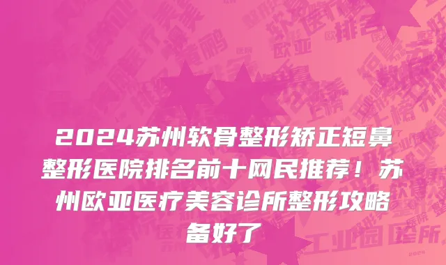 2024苏州软骨整形矫正短鼻整形医院排名前十网民推荐!苏州欧亚医疗美容诊所整形攻略备好了