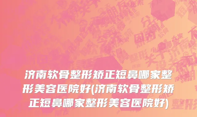 济南软骨整形矫正短鼻哪家整形美容医院好(济南软骨整形矫正短鼻哪家整形美容医院好)