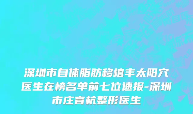 深圳市自体脂肪移植丰太阳穴医生在榜名单前七位速报-深圳市庄育杭整形医生