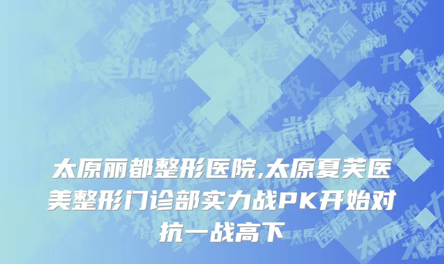 太原丽都整形医院,太原夏芙医美整形门诊部实力战PK开始对抗一战高下