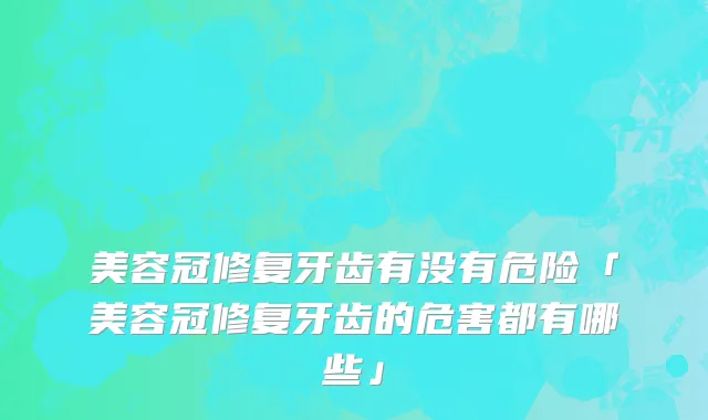 美容冠修复牙齿有没有危险「美容冠修复牙齿的危害都有哪些」
