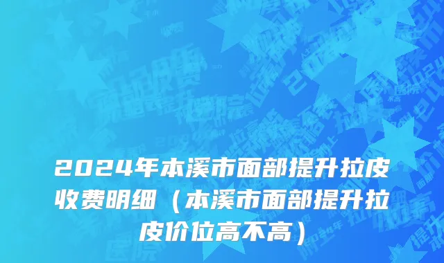 2024年本溪市面部提升拉皮收费明细（本溪市面部提升拉皮价位高不高）