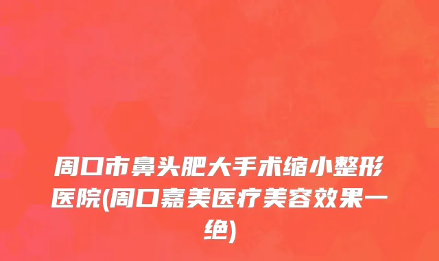 周口市鼻头肥大手术缩小整形医院(周口嘉美医疗美容效果一绝)