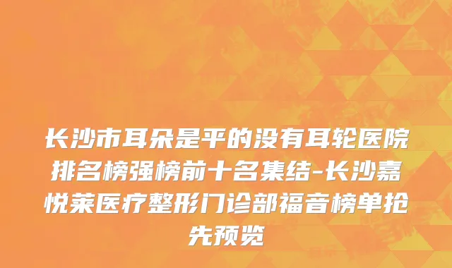 长沙市耳朵是平的没有耳轮医院排名榜强榜前十名集结-长沙嘉悦莱医疗整形门诊部福音榜单抢先预览
