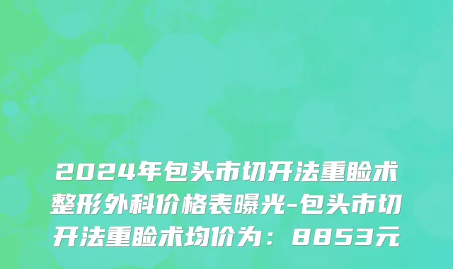 2024年包头市切开法重睑术整形外科价格表曝光-包头市切开法重睑术均价为：8853元