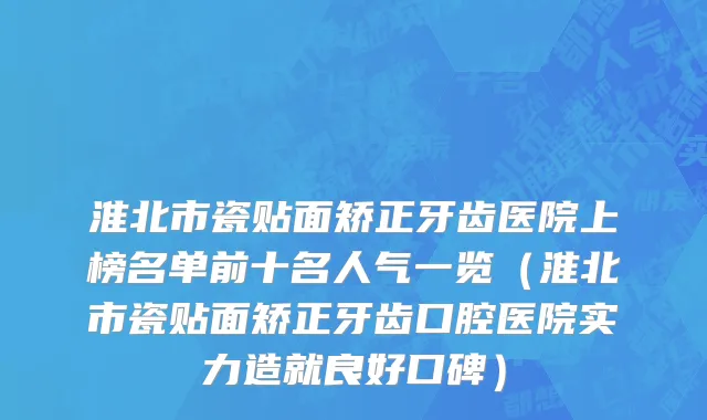 淮北市瓷贴面矫正牙齿医院上榜名单前十名人气一览（淮北市瓷贴面矫正牙齿口腔医院实力造就良好口碑）
