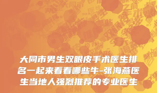 大同市男生双眼皮手术医生排名一起来看看哪些牛-张海燕医生当地人强烈推荐的专业医生