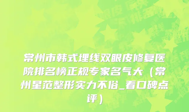 常州市韩式埋线双眼皮修复医院排名榜正规专家名气大（常州星范整形实力不俗_看口碑点评）